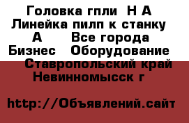 Головка гпли  Н А, Линейка пилп к станку 2А622 - Все города Бизнес » Оборудование   . Ставропольский край,Невинномысск г.